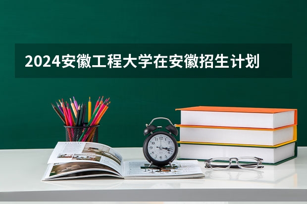 2024安徽工程大学在安徽招生计划详解