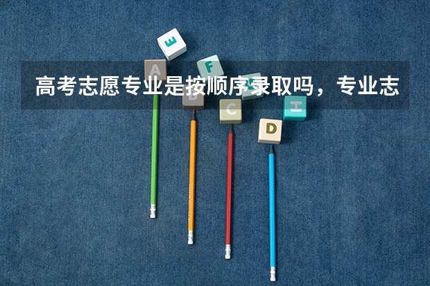高考志愿专业是按顺序录取吗，专业志愿应该怎么排序？