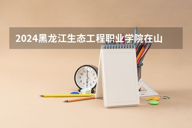 2024黑龙江生态工程职业学院在山西招生计划详解