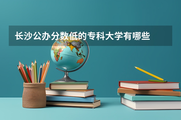 长沙公办分数低的专科大学有哪些