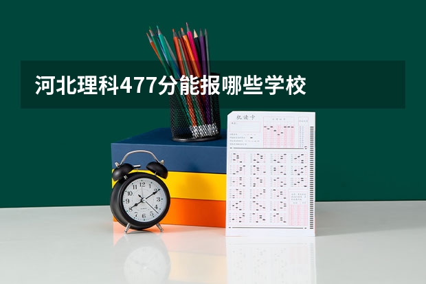 河北理科477分能报哪些学校