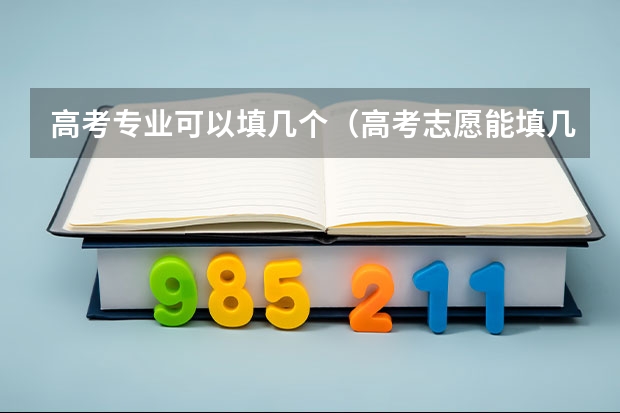 高考专业可以填几个（高考志愿能填几个学校和专业）