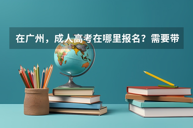 在广州，成人高考在哪里报名？需要带的证件是什么？