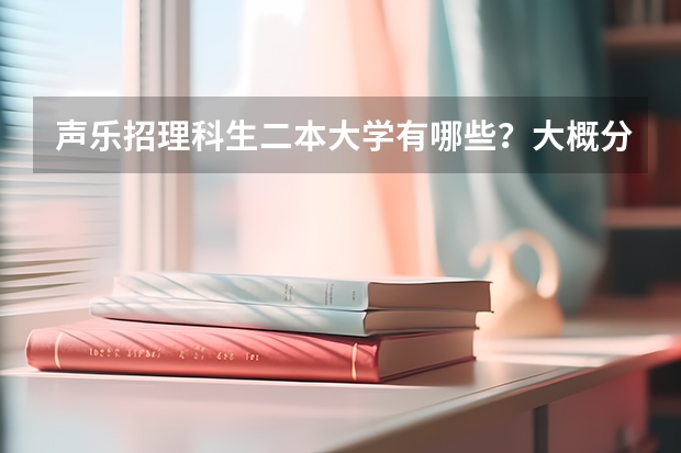 声乐招理科生二本大学有哪些？大概分数线是多少？详细点，谢谢。