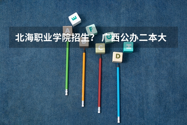 北海职业学院招生？ 广西公办二本大学排名及分数线