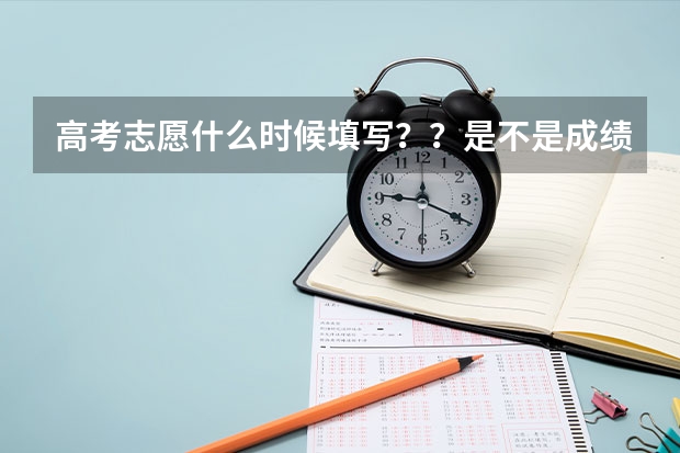 高考志愿什么时候填写？？是不是成绩出来后才填？