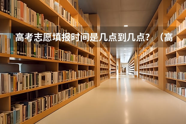 高考志愿填报时间是几点到几点？（高考志愿填报时间和截止时间2023）