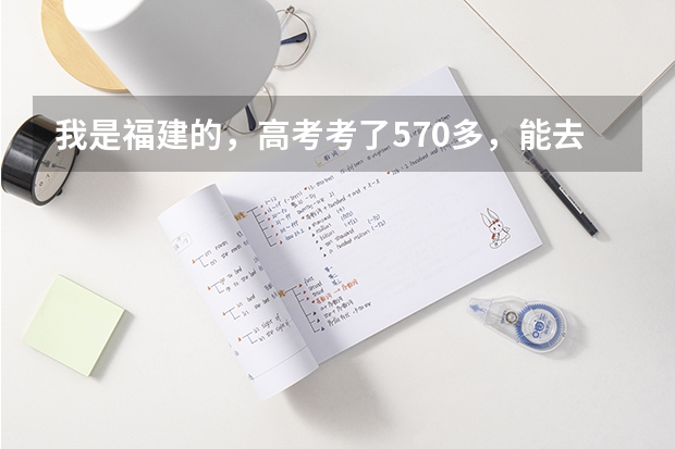 我是福建的，高考考了570多，能去什么学校啊，最好是211、985工程的大学~~