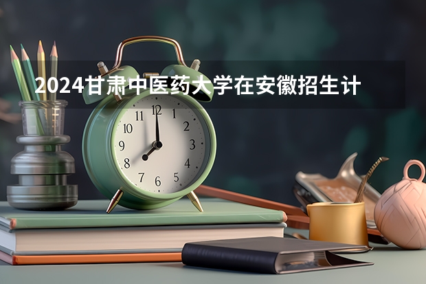 2024甘肃中医药大学在安徽招生计划详解