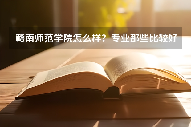 赣南师范学院怎么样？专业那些比较好？我是湖南考生。