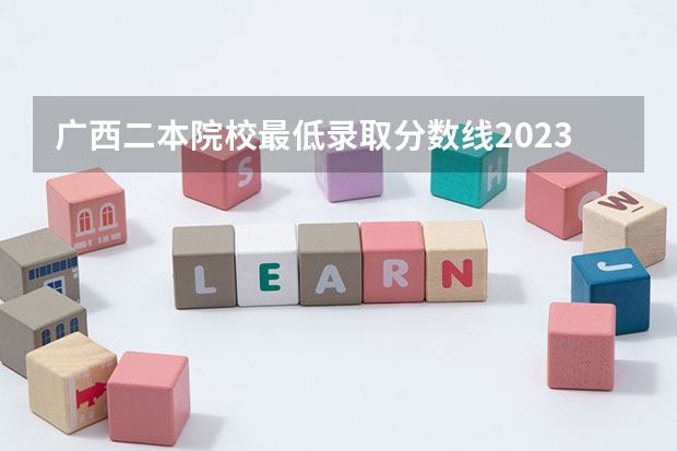 广西二本院校最低录取分数线2023 2024广西高考各大学录取分数线及位次汇总 最低分公布