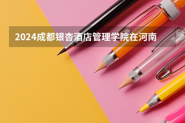 2024成都银杏酒店管理学院在河南招生计划详解