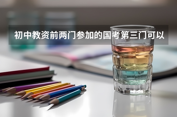 初中教资前两门参加的国考第三门可以参加省考吗？
