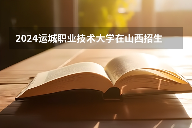2024运城职业技术大学在山西招生计划详解