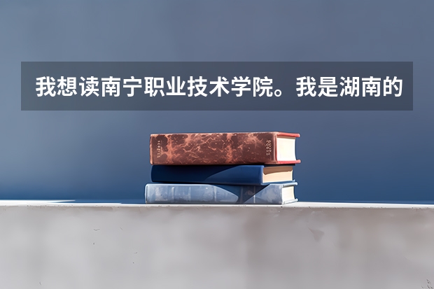 我想读南宁职业技术学院。我是湖南的、今年大概分数需要多少