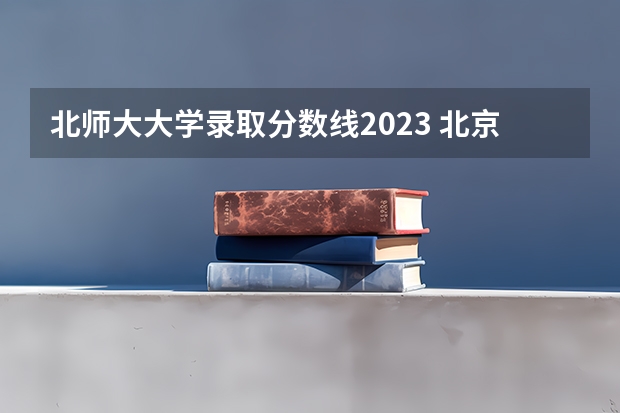 北师大大学录取分数线2023 北京师范大学录取分数线