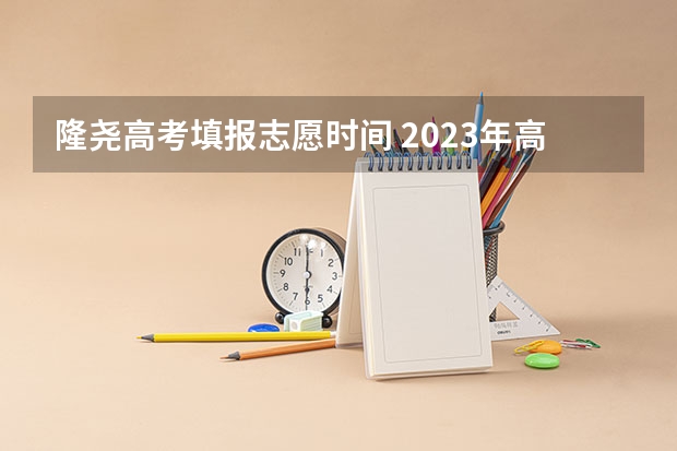 隆尧高考填报志愿时间 2023年高考几号填志愿