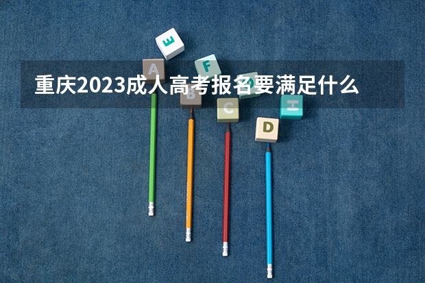 重庆2023成人高考报名要满足什么条件 报考流程是什么？