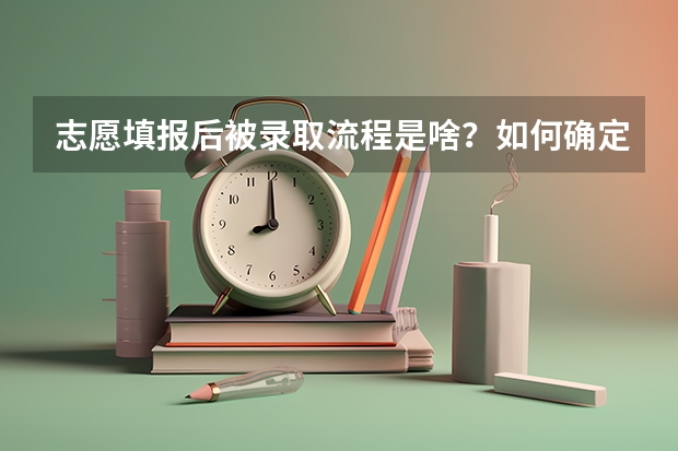 志愿填报后被录取流程是啥？如何确定被录取