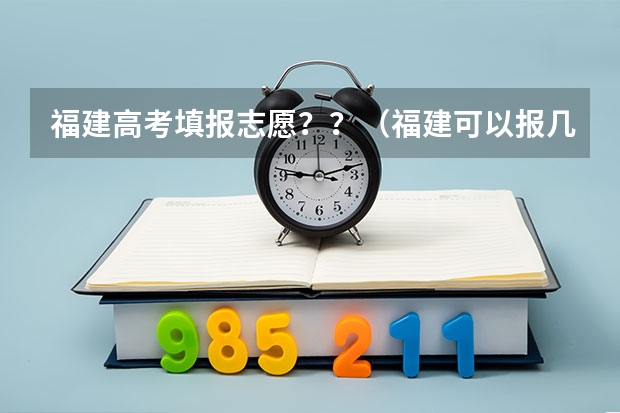 福建高考填报志愿？？（福建可以报几个志愿）