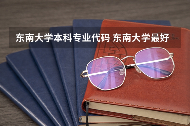 东南大学本科专业代码 东南大学最好的专业