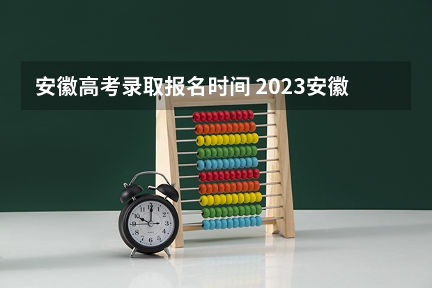 安徽高考录取报名时间 2023安徽志愿填报时间一览表