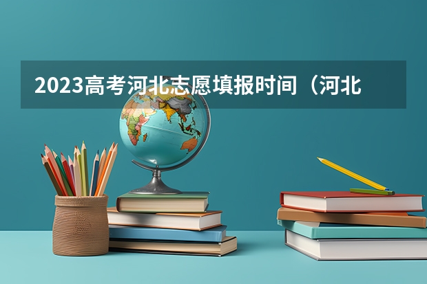 2023高考河北志愿填报时间（河北省2023高考专科志愿填报时间）