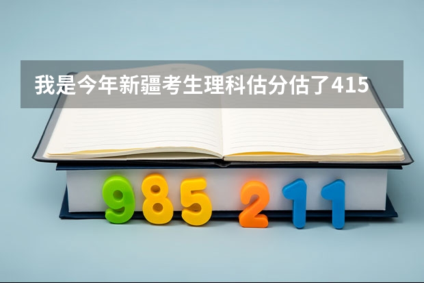 我是今年新疆考生理科估分估了415 学校说今年二本线差不多410 我该怎么报志愿啊 推荐几个学校