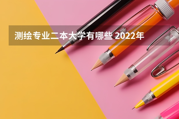 测绘专业二本大学有哪些 2022年二本大学有哪些学校适合捡漏