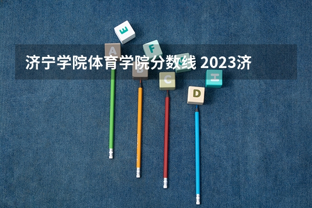 济宁学院体育学院分数线 2023济宁学院专升本分数线