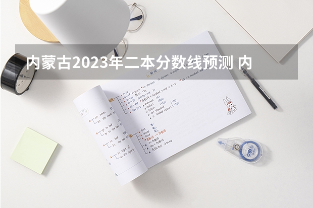 内蒙古2023年二本分数线预测 内蒙古211大学名单排名及录取分数线排名