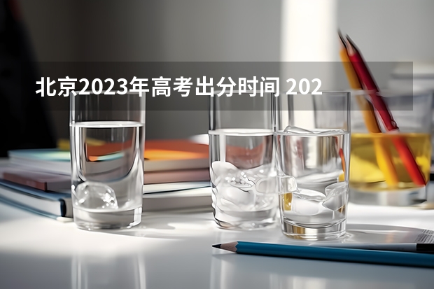 北京2023年高考出分时间 2023年本科报志愿时间