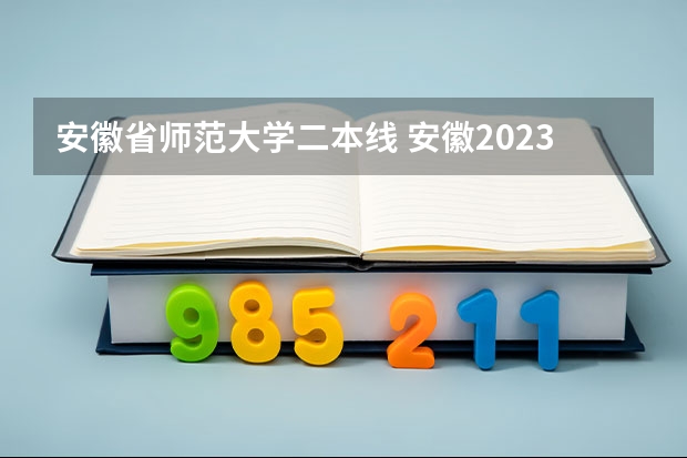 安徽省师范大学二本线 安徽2023二本院校投档线