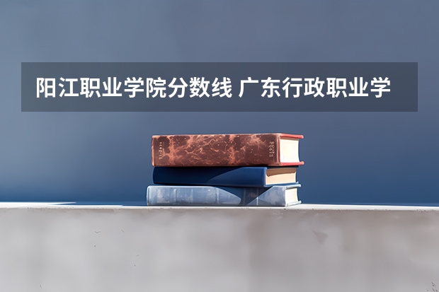 阳江职业学院分数线 广东行政职业学院最低分数线