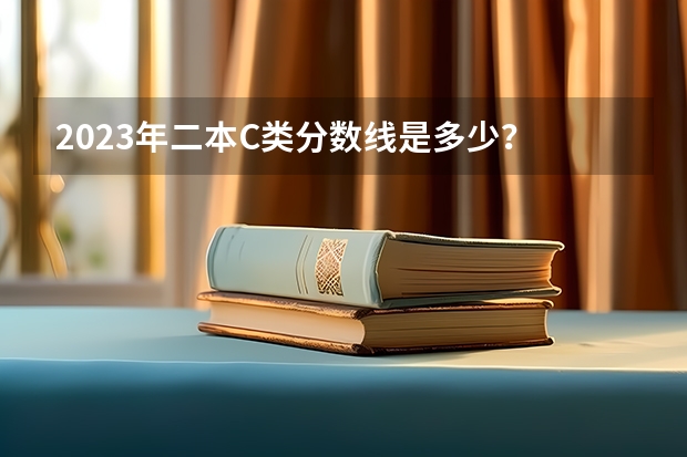 2023年二本C类分数线是多少？