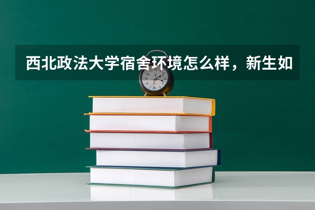 西北政法大学宿舍环境怎么样，新生如何了解西北政法大学，西北政法大学环境