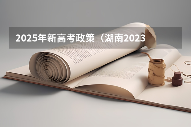 2025年新高考政策（湖南2023高考新政策）