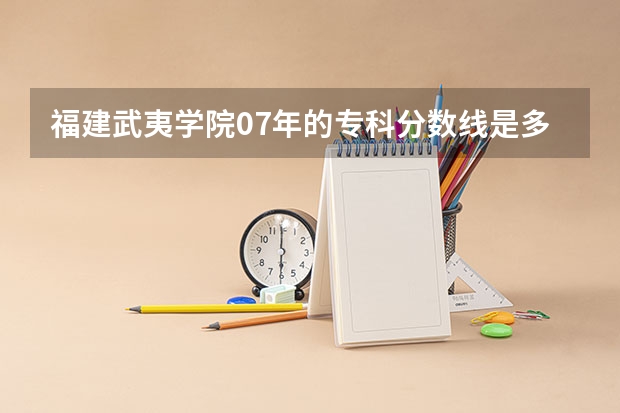 福建武夷学院07年的专科分数线是多少？