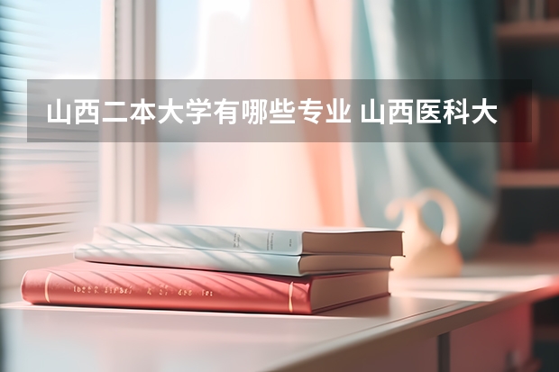 山西二本大学有哪些专业 山西医科大学二本院校文科有哪些专业