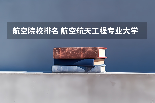 航空院校排名 航空航天工程专业大学排名