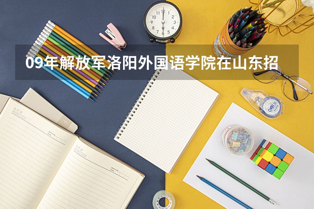 09年解放军洛阳外国语学院在山东招多少人，文理科分数线又是多少呢？