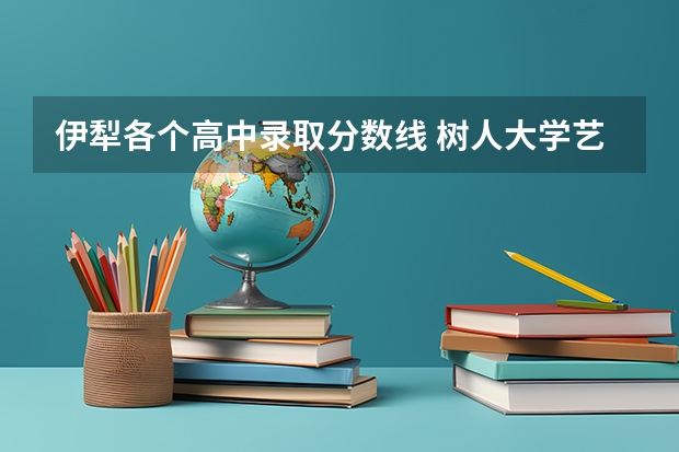 伊犁各个高中录取分数线 树人大学艺术专科分数线