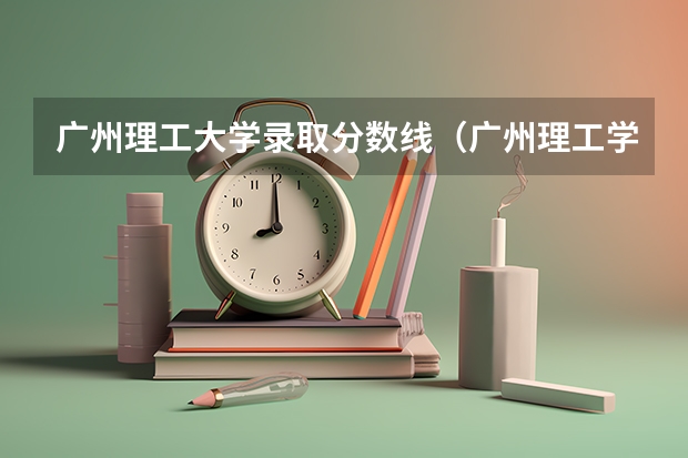 广州理工大学录取分数线（广州理工学院录取分数线）