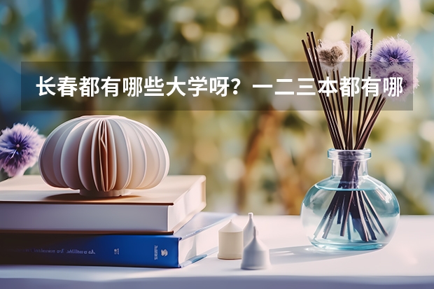 长春都有哪些大学呀？一二三本都有哪些呀？录取分数线都是多少呀？谢谢了