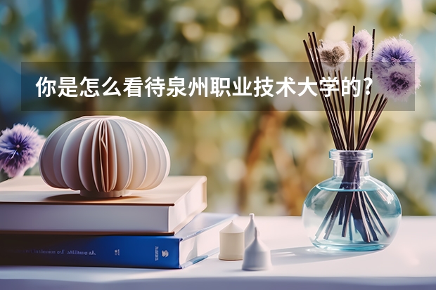 你是怎么看待泉州职业技术大学的?