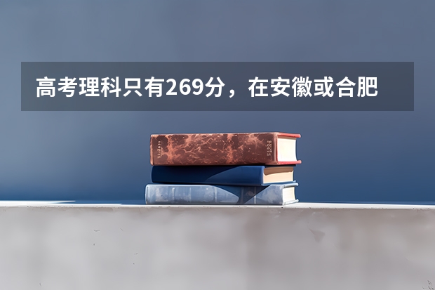 高考理科只有269分，在安徽或合肥能上什么专科院校？