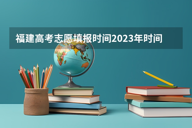 福建高考志愿填报时间2023年时间表（福建省高考报志愿时间安排表）