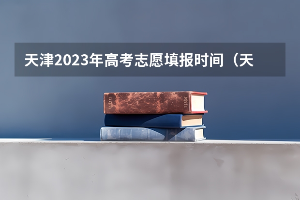 天津2023年高考志愿填报时间（天津高考志愿填报时间和截止时间）