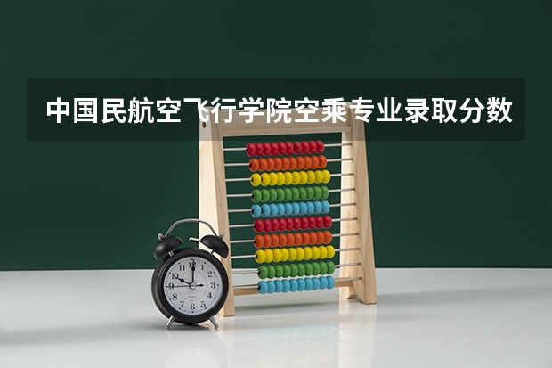 中国民航空飞行学院空乘专业录取分数线空乘专业（全国公办大专院校排名及分数线）