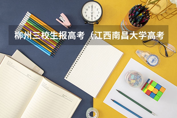 柳州三校生报高考(江西南昌大学高考招生简章)